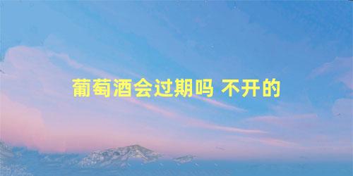 葡萄酒会过期吗 不开的